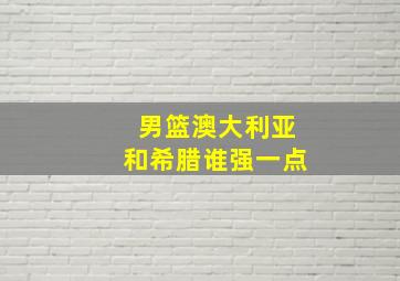 男篮澳大利亚和希腊谁强一点