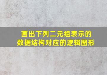 画出下列二元组表示的数据结构对应的逻辑图形