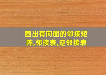 画出有向图的邻接矩阵,邻接表,逆邻接表