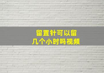 留置针可以留几个小时吗视频