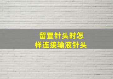 留置针头时怎样连接输液针头