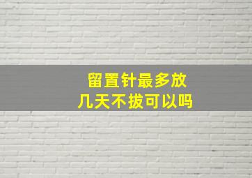 留置针最多放几天不拔可以吗