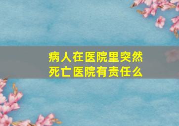 病人在医院里突然死亡医院有责任么