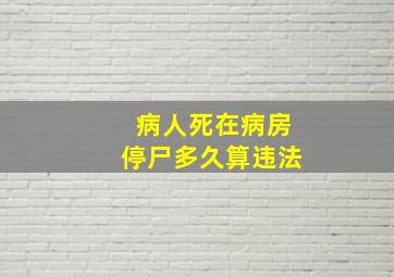 病人死在病房停尸多久算违法