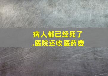 病人都已经死了,医院还收医药费