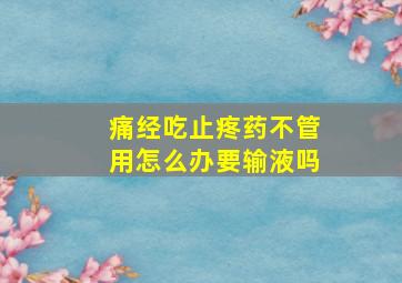 痛经吃止疼药不管用怎么办要输液吗