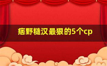 痞野糙汉最狠的5个cp