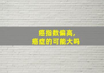 癌指数偏高,癌症的可能大吗