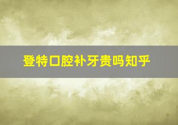 登特口腔补牙贵吗知乎