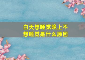 白天想睡觉晚上不想睡觉是什么原因