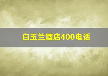 白玉兰酒店400电话