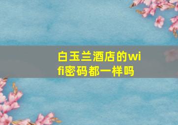 白玉兰酒店的wifi密码都一样吗