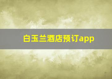 白玉兰酒店预订app