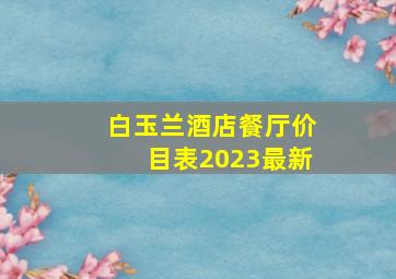 白玉兰酒店餐厅价目表2023最新