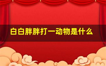 白白胖胖打一动物是什么