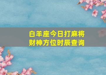 白羊座今日打麻将财神方位时辰查询