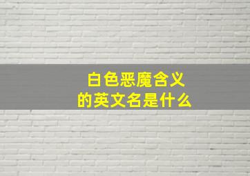 白色恶魔含义的英文名是什么