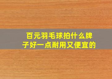 百元羽毛球拍什么牌子好一点耐用又便宜的