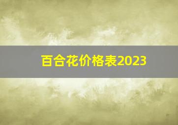 百合花价格表2023