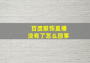 百度服饰直播没有了怎么回事