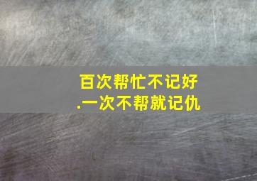 百次帮忙不记好.一次不帮就记仇