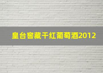 皇台窖藏干红葡萄酒2012