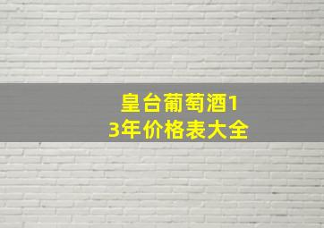 皇台葡萄酒13年价格表大全