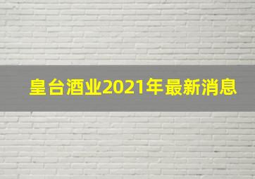 皇台酒业2021年最新消息