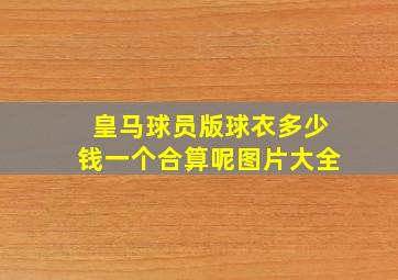 皇马球员版球衣多少钱一个合算呢图片大全