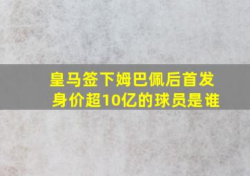 皇马签下姆巴佩后首发身价超10亿的球员是谁