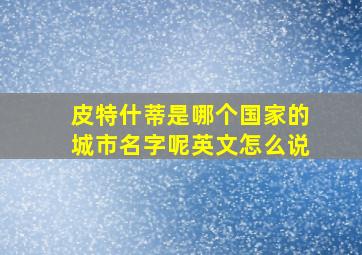 皮特什蒂是哪个国家的城市名字呢英文怎么说