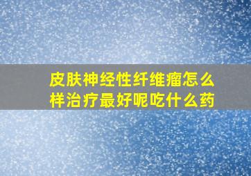 皮肤神经性纤维瘤怎么样治疗最好呢吃什么药