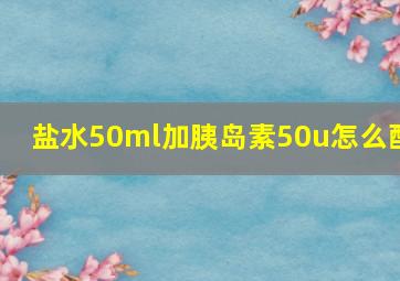 盐水50ml加胰岛素50u怎么配