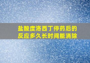 盐酸度洛西丁停药后的反应多久长时间能消除