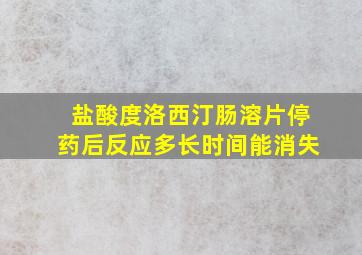 盐酸度洛西汀肠溶片停药后反应多长时间能消失