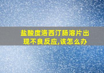 盐酸度洛西汀肠溶片出现不良反应,该怎么办