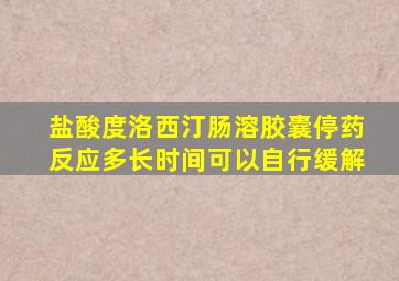 盐酸度洛西汀肠溶胶囊停药反应多长时间可以自行缓解