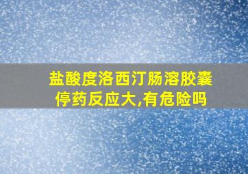 盐酸度洛西汀肠溶胶囊停药反应大,有危险吗