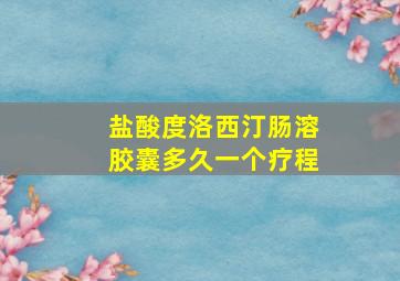 盐酸度洛西汀肠溶胶囊多久一个疗程