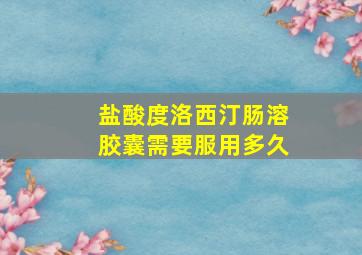 盐酸度洛西汀肠溶胶囊需要服用多久