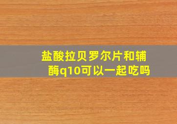 盐酸拉贝罗尔片和辅酶q10可以一起吃吗