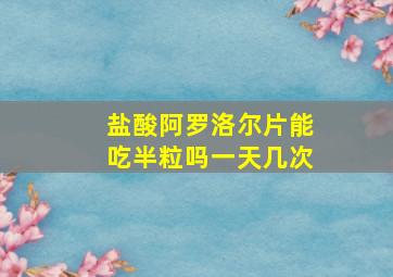 盐酸阿罗洛尔片能吃半粒吗一天几次