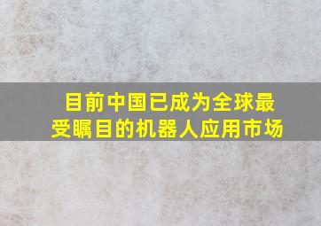 目前中国已成为全球最受瞩目的机器人应用市场