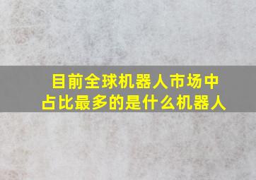 目前全球机器人市场中占比最多的是什么机器人