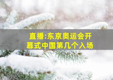 直播:东京奥运会开幕式中国第几个入场