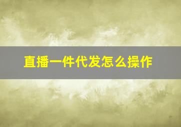 直播一件代发怎么操作