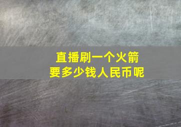 直播刷一个火箭要多少钱人民币呢