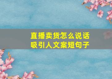 直播卖货怎么说话吸引人文案短句子