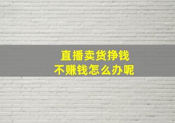 直播卖货挣钱不赚钱怎么办呢