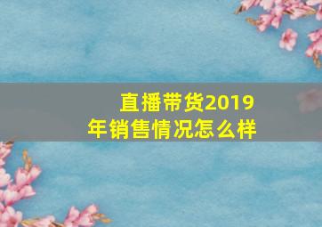 直播带货2019年销售情况怎么样